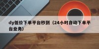 dy低价下单平台秒到（24小时自动下单平台业务）
