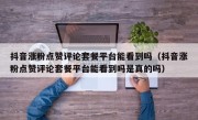 抖音涨粉点赞评论套餐平台能看到吗（抖音涨粉点赞评论套餐平台能看到吗是真的吗）