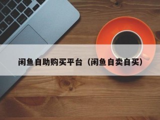 闲鱼自助购买平台（闲鱼自卖自买）