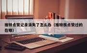 推特点赞记录消失了怎么办（推特我点赞过的在哪）