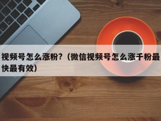 视频号怎么涨粉?（微信视频号怎么涨千粉最快最有效）
