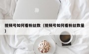视频号如何看粉丝数（视频号如何看粉丝数量）