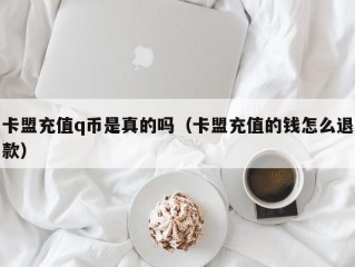 卡盟充值q币是真的吗（卡盟充值的钱怎么退款）