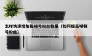 怎样快速增加视频号粉丝数量（如何提高视频号粉丝）