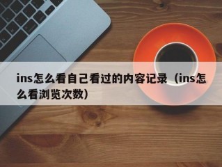 ins怎么看自己看过的内容记录（ins怎么看浏览次数）
