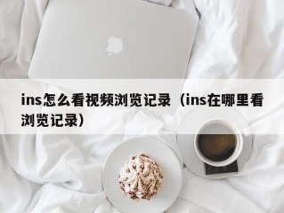 ins怎么看视频浏览记录（ins在哪里看浏览记录）