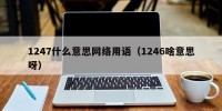 1247什么意思网络用语（1246啥意思呀）