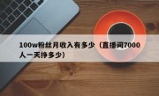 100w粉丝月收入有多少（直播间7000人一天挣多少）