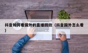 抖音如何看国外的直播回放（抖音国外怎么看）