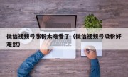 微信视频号涨粉太难看了（微信视频号吸粉好难熬）