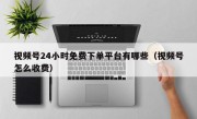 视频号24小时免费下单平台有哪些（视频号怎么收费）