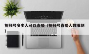 视频号多少人可以直播（视频号直播人数限制）