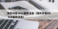 海外抖音2021最新消息（海外抖音tik tok最新消息）