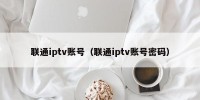 联通iptv账号（联通iptv账号密码）