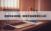 视频号商城客服（视频号商城客服怎么找）
