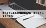 视频号粉丝含金量高吗是真的吗（视频号粉丝多有收益吗）