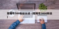 视频号500粉丝认证（视频号3000粉丝）