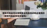 视频号粉丝可以买吗安全吗是真的吗还是假的（视频号粉丝多有收益吗）