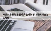 外国抖音要加速器吗安全吗知乎（外国抖音怎么加速）