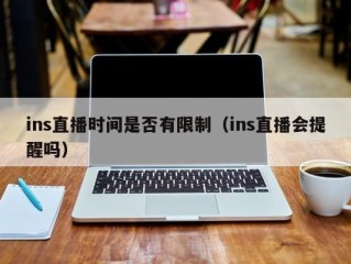 ins直播时间是否有限制（ins直播会提醒吗）