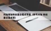 抖加增加粉丝量还是点赞量（新号抖加 粉丝量还是点赞）