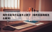 海外抖音为什么连不上网了（海外抖音网络怎么解决）