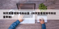 如何查看视频号粉丝量（如何查看视频号粉丝量数据）