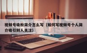 视频号吸粉简介怎么写（如何写视频号个人简介吸引别人关注）