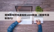 视频号如何快速吸粉1000粉丝（视频号涨粉技巧）