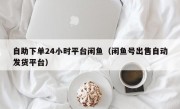 自助下单24小时平台闲鱼（闲鱼号出售自动发货平台）