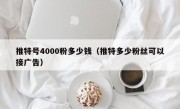 推特号4000粉多少钱（推特多少粉丝可以接广告）
