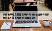 微信视频号点赞是当天的吗（微信视频号里的点赞是不是当时点赞 就有显示）