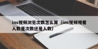 ins视频浏览次数怎么算（ins视频观看人数是次数还是人数）