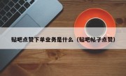 贴吧点赞下单业务是什么（贴吧帖子点赞）