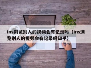 ins浏览别人的视频会有记录吗（ins浏览别人的视频会有记录吗知乎）
