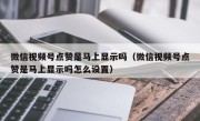 微信视频号点赞是马上显示吗（微信视频号点赞是马上显示吗怎么设置）
