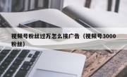 视频号粉丝过万怎么接广告（视频号3000粉丝）