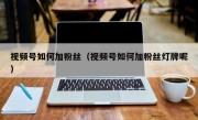 视频号如何加粉丝（视频号如何加粉丝灯牌呢）