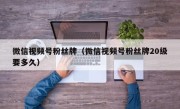 微信视频号粉丝牌（微信视频号粉丝牌20级要多久）
