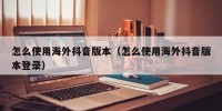 怎么使用海外抖音版本（怎么使用海外抖音版本登录）