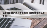 抖音海外用户怎么直播带货（海外如何在抖音直播）
