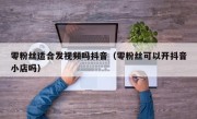 零粉丝适合发视频吗抖音（零粉丝可以开抖音小店吗）