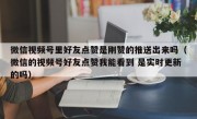 微信视频号里好友点赞是刚赞的推送出来吗（微信的视频号好友点赞我能看到 是实时更新的吗）