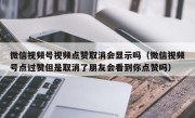 微信视频号视频点赞取消会显示吗（微信视频号点过赞但是取消了朋友会看到你点赞吗）
