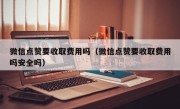 微信点赞要收取费用吗（微信点赞要收取费用吗安全吗）