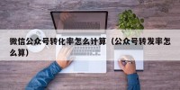 微信公众号转化率怎么计算（公众号转发率怎么算）