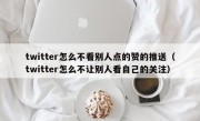 twitter怎么不看别人点的赞的推送（twitter怎么不让别人看自己的关注）