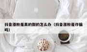 抖音涨粉是真的假的怎么办（抖音涨粉是诈骗吗）