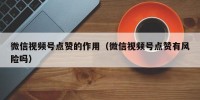 微信视频号点赞的作用（微信视频号点赞有风险吗）