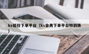 ks低价下单平台（ks业务下单平台秒到账）